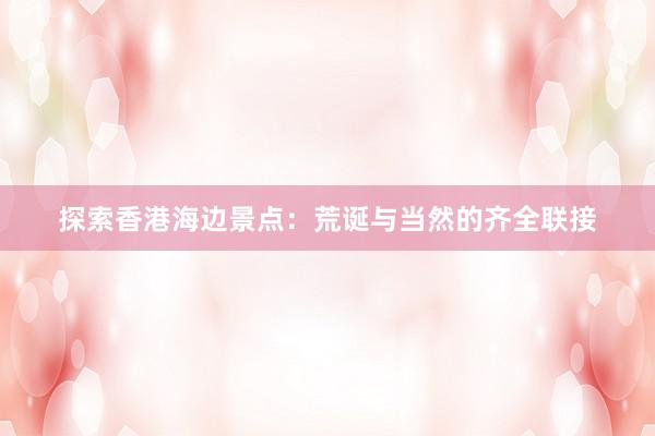 探索香港海边景点：荒诞与当然的齐全联接