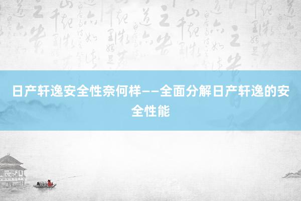 日产轩逸安全性奈何样——全面分解日产轩逸的安全性能
