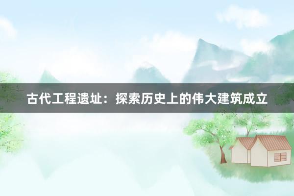 古代工程遗址：探索历史上的伟大建筑成立