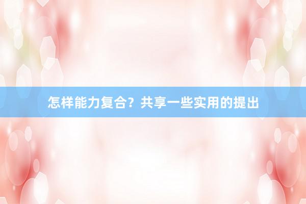 怎样能力复合？共享一些实用的提出