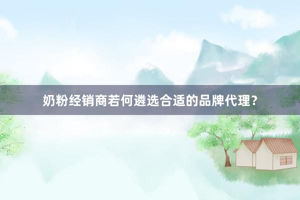 奶粉经销商若何遴选合适的品牌代理？