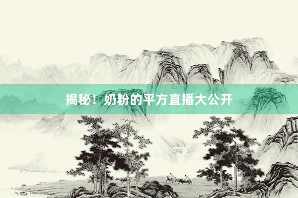 揭秘！奶粉的平方直播大公开