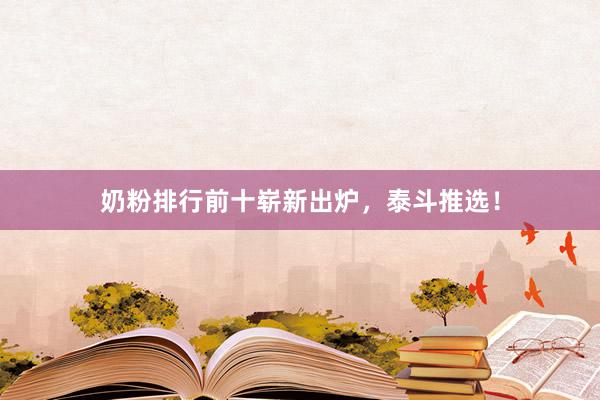 奶粉排行前十崭新出炉，泰斗推选！