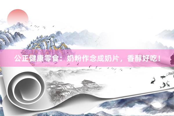 公正健康零食：奶粉作念成奶片，香醇好吃！
