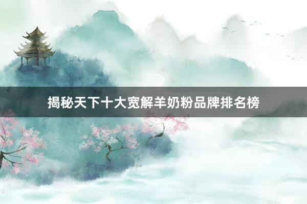 揭秘天下十大宽解羊奶粉品牌排名榜
