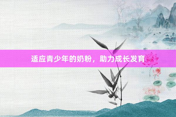 适应青少年的奶粉，助力成长发育