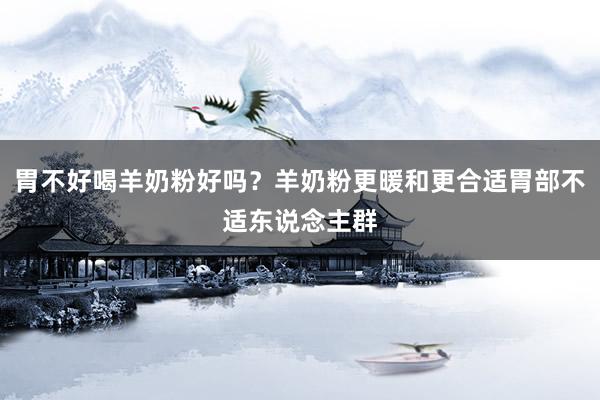 胃不好喝羊奶粉好吗？羊奶粉更暖和更合适胃部不适东说念主群