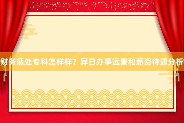 财务惩处专科怎样样？异日办事远景和薪资待遇分析