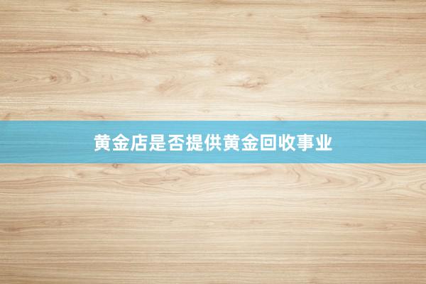黄金店是否提供黄金回收事业